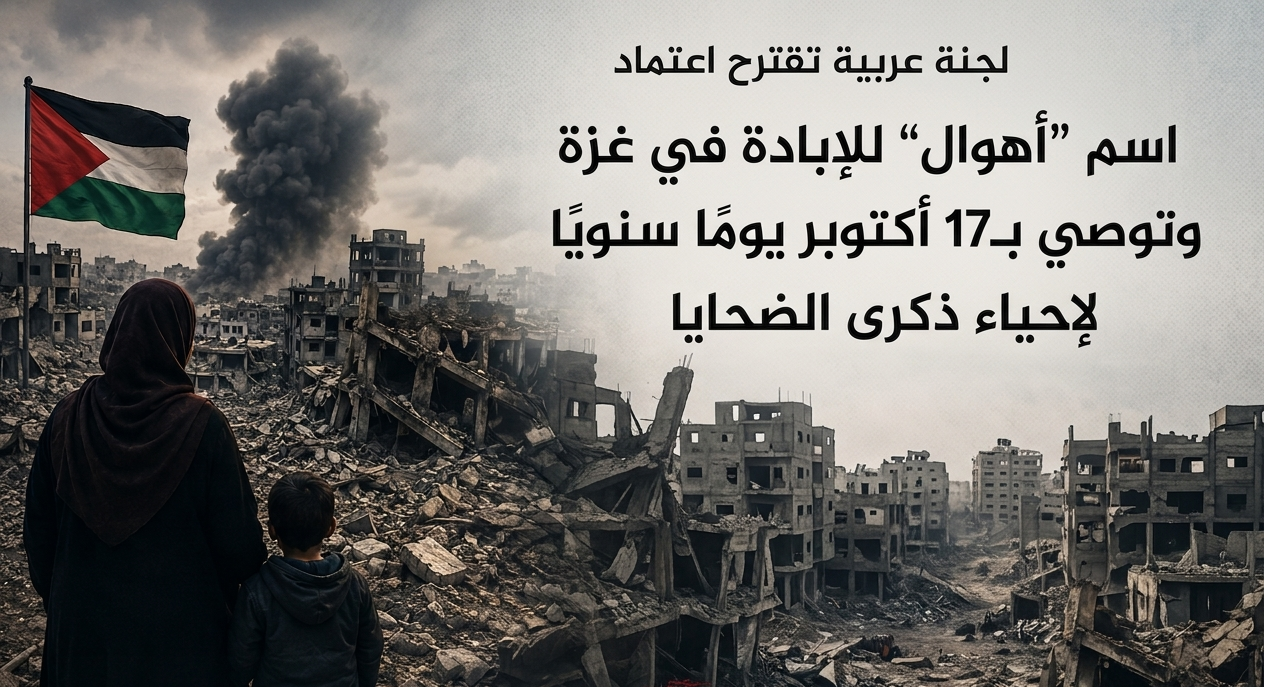 لجنة عربية تقترح اعتماد اسم "أهوال" للإبادة في غزة وتوصي بـ17 أكتوبر يومًا سنويًا لإحياء ذكرى الضحايا
